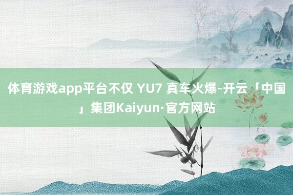 体育游戏app平台不仅 YU7 真车火爆-开云「中国」集团Kaiyun·官方网站