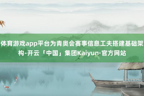 体育游戏app平台为青奥会赛事信息工夫搭建基础架构-开云「中国」集团Kaiyun·官方网站