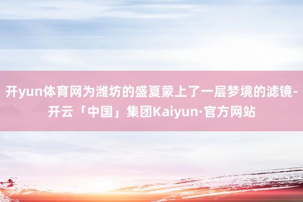 开yun体育网为潍坊的盛夏蒙上了一层梦境的滤镜-开云「中国」集团Kaiyun·官方网站