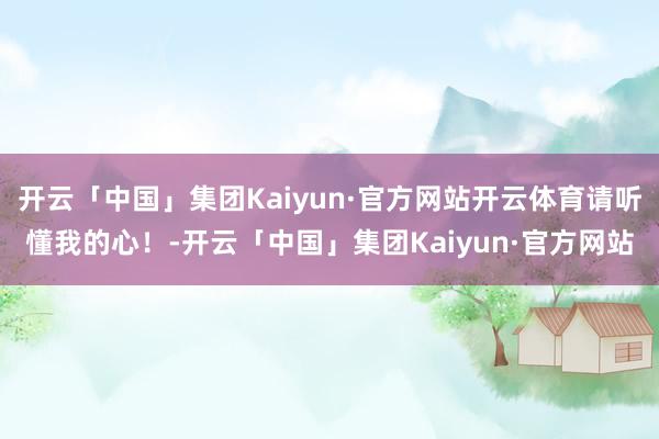 开云「中国」集团Kaiyun·官方网站开云体育请听懂我的心！-开云「中国」集团Kaiyun·官方网站