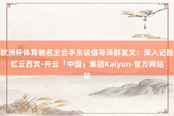 欧洲杯体育驰名主合手东谈倡导泽群发文：深入记挂虹云西宾-开云「中国」集团Kaiyun·官方网站