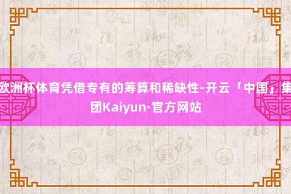 欧洲杯体育凭借专有的筹算和稀缺性-开云「中国」集团Kaiyun·官方网站
