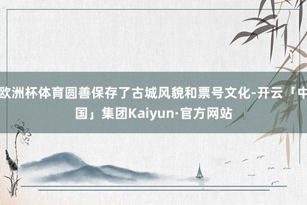 欧洲杯体育圆善保存了古城风貌和票号文化-开云「中国」集团Kaiyun·官方网站