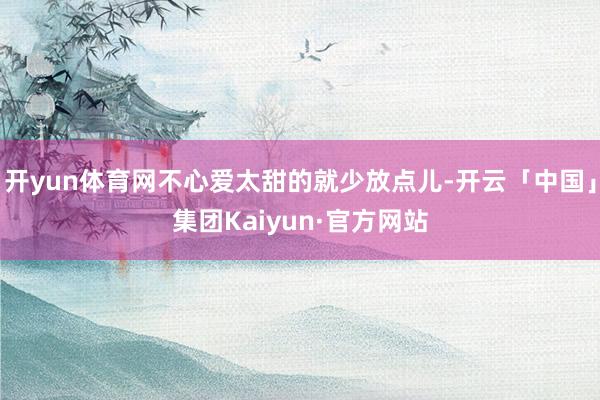 开yun体育网不心爱太甜的就少放点儿-开云「中国」集团Kaiyun·官方网站