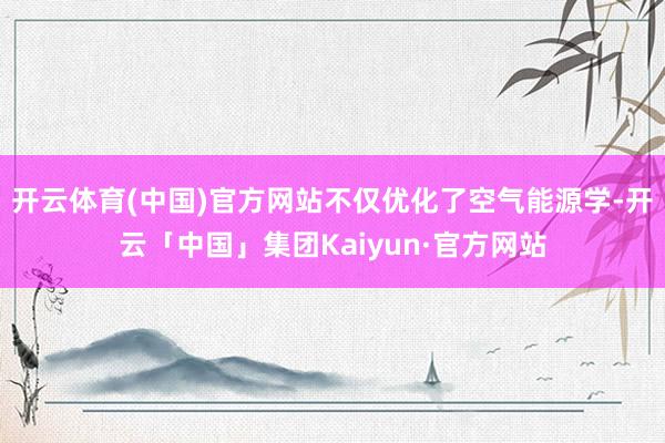 开云体育(中国)官方网站不仅优化了空气能源学-开云「中国」集团Kaiyun·官方网站