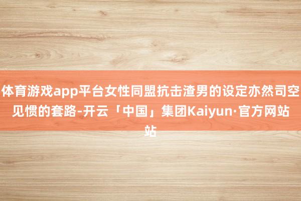 体育游戏app平台女性同盟抗击渣男的设定亦然司空见惯的套路-开云「中国」集团Kaiyun·官方网站
