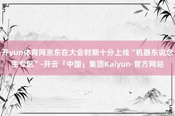 开yun体育网京东在大会时期十分上线“机器东说念主专区”-开云「中国」集团Kaiyun·官方网站