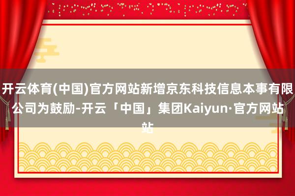 开云体育(中国)官方网站新增京东科技信息本事有限公司为鼓励-开云「中国」集团Kaiyun·官方网站