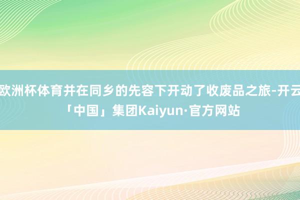 欧洲杯体育并在同乡的先容下开动了收废品之旅-开云「中国」集团Kaiyun·官方网站