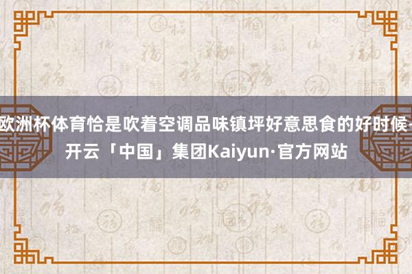 欧洲杯体育恰是吹着空调品味镇坪好意思食的好时候-开云「中国」集团Kaiyun·官方网站