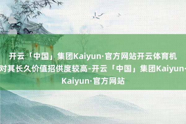 开云「中国」集团Kaiyun·官方网站开云体育机构投资者对其长久价值招供度较高-开云「中国」集团Kaiyun·官方网站