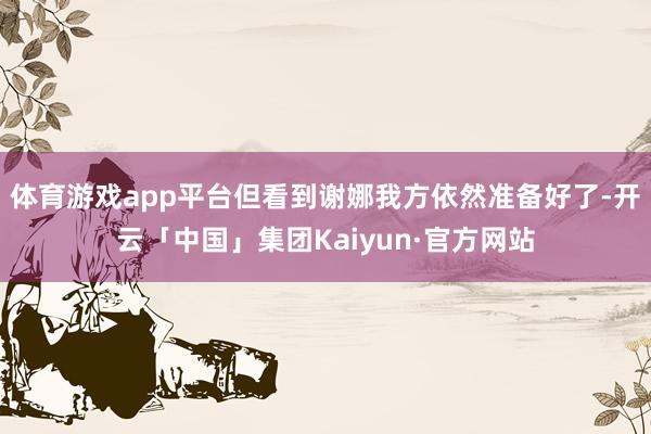 体育游戏app平台但看到谢娜我方依然准备好了-开云「中国」集团Kaiyun·官方网站