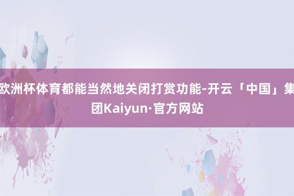 欧洲杯体育都能当然地关闭打赏功能-开云「中国」集团Kaiyun·官方网站