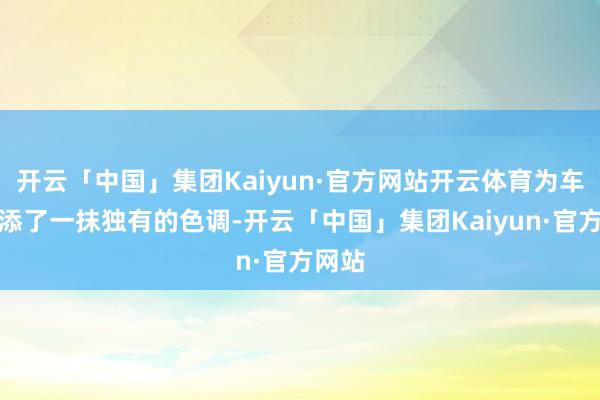 开云「中国」集团Kaiyun·官方网站开云体育为车辆增添了一抹独有的色调-开云「中国」集团Kaiyun·官方网站