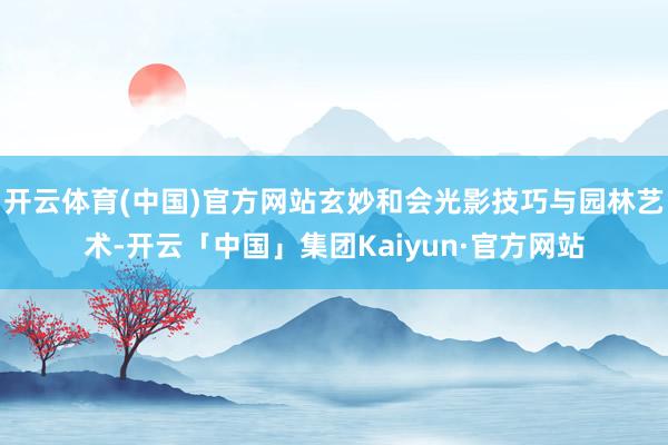 开云体育(中国)官方网站玄妙和会光影技巧与园林艺术-开云「中国」集团Kaiyun·官方网站