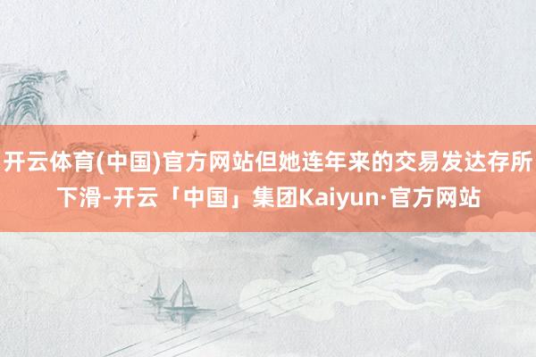 开云体育(中国)官方网站但她连年来的交易发达存所下滑-开云「中国」集团Kaiyun·官方网站