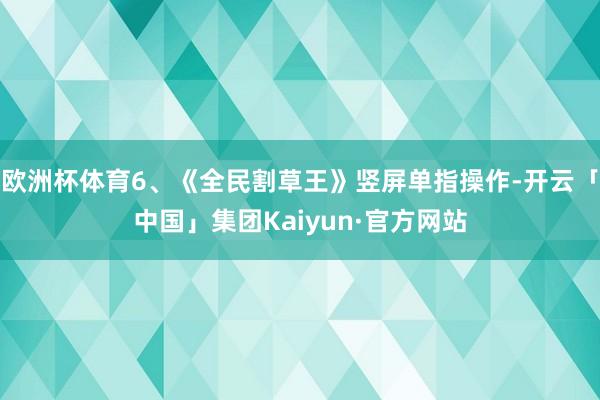 欧洲杯体育6、《全民割草王》竖屏单指操作-开云「中国」集团Kaiyun·官方网站
