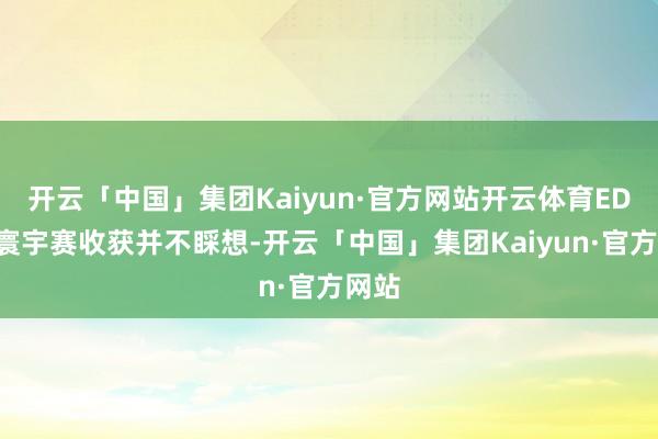 开云「中国」集团Kaiyun·官方网站开云体育EDG的寰宇赛收获并不睬想-开云「中国」集团Kaiyun·官方网站