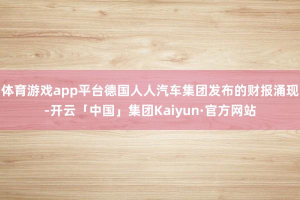 体育游戏app平台德国人人汽车集团发布的财报涌现-开云「中国」集团Kaiyun·官方网站