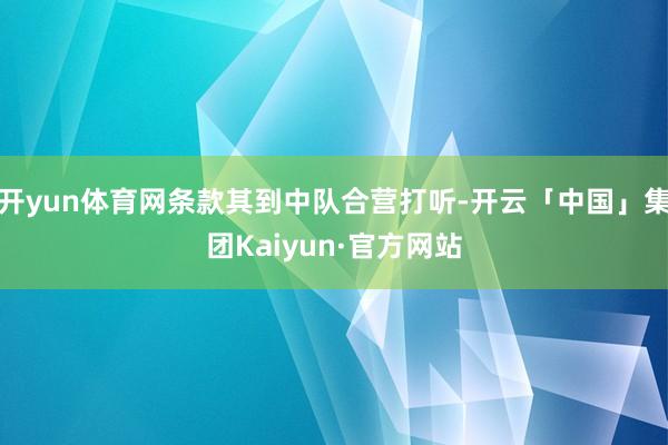 开yun体育网条款其到中队合营打听-开云「中国」集团Kaiyun·官方网站