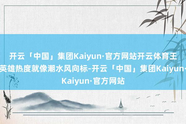 开云「中国」集团Kaiyun·官方网站开云体育王者峡谷的英雄热度就像潮水风向标-开云「中国」集团Kaiyun·官方网站