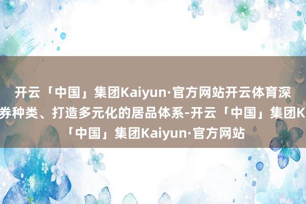 开云「中国」集团Kaiyun·官方网站开云体育深交所通过丰富债券种类、打造多元化的居品体系-开云「中国」集团Kaiyun·官方网站