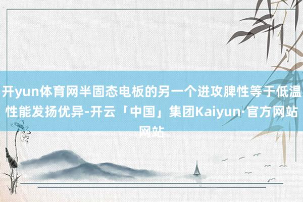 开yun体育网半固态电板的另一个进攻脾性等于低温性能发扬优异-开云「中国」集团Kaiyun·官方网站