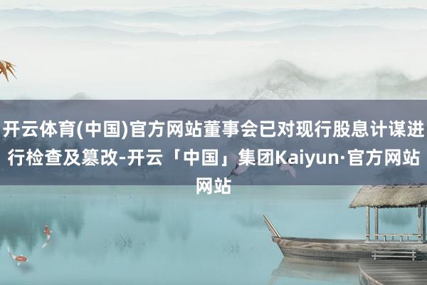 开云体育(中国)官方网站董事会已对现行股息计谋进行检查及篡改-开云「中国」集团Kaiyun·官方网站