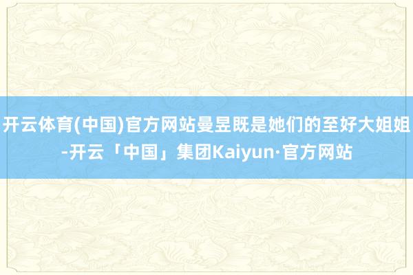 开云体育(中国)官方网站曼昱既是她们的至好大姐姐-开云「中国」集团Kaiyun·官方网站