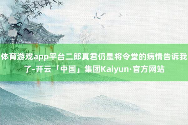 体育游戏app平台二郎真君仍是将令堂的病情告诉我了-开云「中国」集团Kaiyun·官方网站