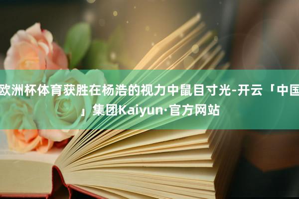 欧洲杯体育获胜在杨浩的视力中鼠目寸光-开云「中国」集团Kaiyun·官方网站