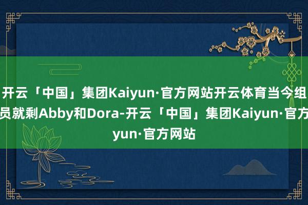 开云「中国」集团Kaiyun·官方网站开云体育当今组合成员就剩Abby和Dora-开云「中国」集团Kaiyun·官方网站