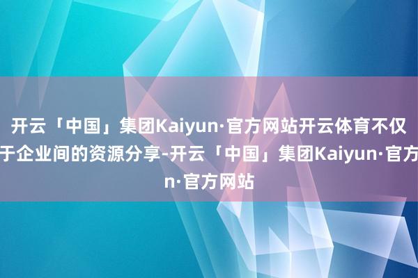 开云「中国」集团Kaiyun·官方网站开云体育不仅有意于企业间的资源分享-开云「中国」集团Kaiyun·官方网站
