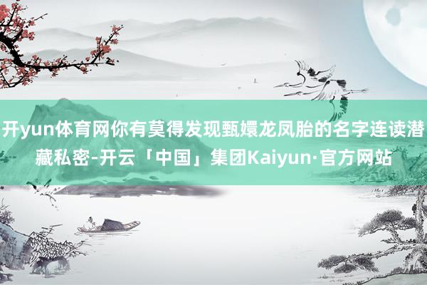 开yun体育网你有莫得发现甄嬛龙凤胎的名字连读潜藏私密-开云「中国」集团Kaiyun·官方网站