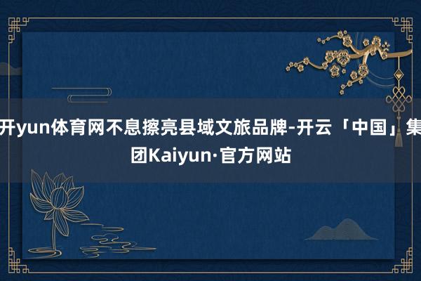 开yun体育网不息擦亮县域文旅品牌-开云「中国」集团Kaiyun·官方网站