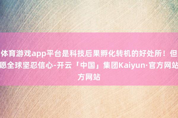 体育游戏app平台是科技后果孵化转机的好处所！但愿全球坚忍信心-开云「中国」集团Kaiyun·官方网站