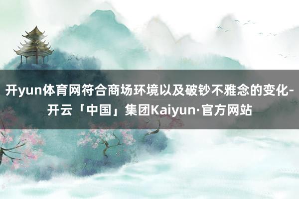 开yun体育网符合商场环境以及破钞不雅念的变化-开云「中国」集团Kaiyun·官方网站
