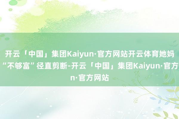 开云「中国」集团Kaiyun·官方网站开云体育她妈一句“不够富”径直剪断-开云「中国」集团Kaiyun·官方网站