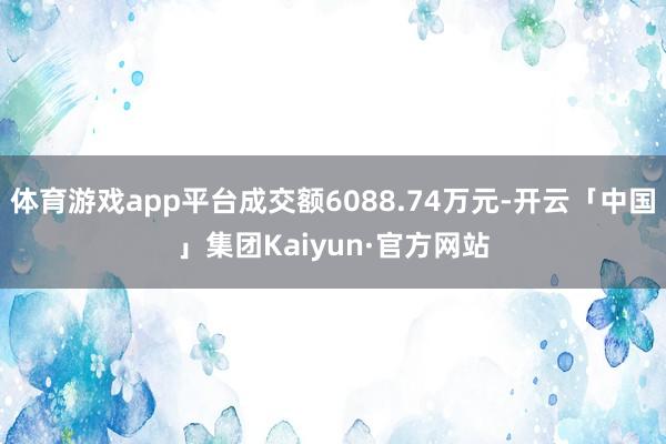 体育游戏app平台成交额6088.74万元-开云「中国」集团Kaiyun·官方网站