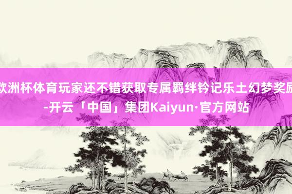 欧洲杯体育玩家还不错获取专属羁绊钤记乐土幻梦奖励-开云「中国」集团Kaiyun·官方网站
