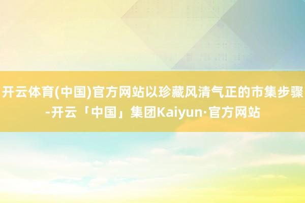 开云体育(中国)官方网站以珍藏风清气正的市集步骤-开云「中国」集团Kaiyun·官方网站