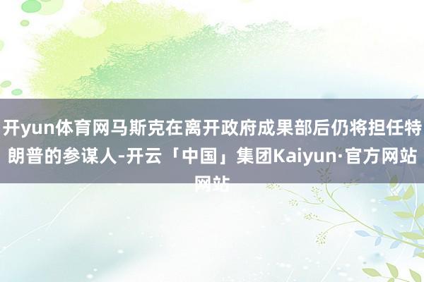 开yun体育网马斯克在离开政府成果部后仍将担任特朗普的参谋人-开云「中国」集团Kaiyun·官方网站