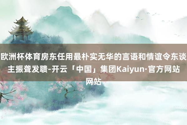 欧洲杯体育房东任用最朴实无华的言语和情谊令东谈主振聋发聩-开云「中国」集团Kaiyun·官方网站