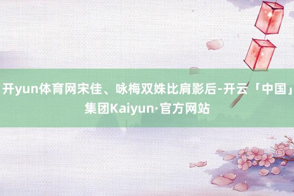 开yun体育网宋佳、咏梅双姝比肩影后-开云「中国」集团Kaiyun·官方网站