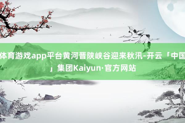 体育游戏app平台黄河晋陕峡谷迎来秋汛-开云「中国」集团Kaiyun·官方网站