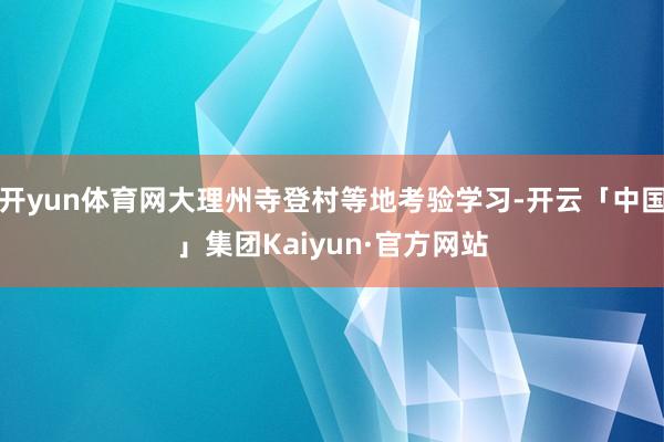 开yun体育网大理州寺登村等地考验学习-开云「中国」集团Kaiyun·官方网站