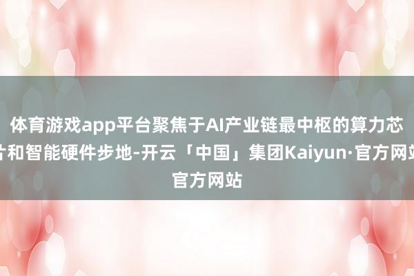 体育游戏app平台聚焦于AI产业链最中枢的算力芯片和智能硬件步地-开云「中国」集团Kaiyun·官方网站