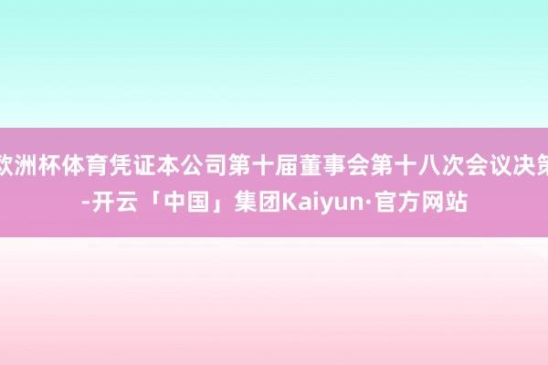 欧洲杯体育凭证本公司第十届董事会第十八次会议决策-开云「中国」集团Kaiyun·官方网站