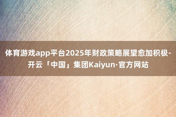 体育游戏app平台2025年财政策略展望愈加积极-开云「中国」集团Kaiyun·官方网站