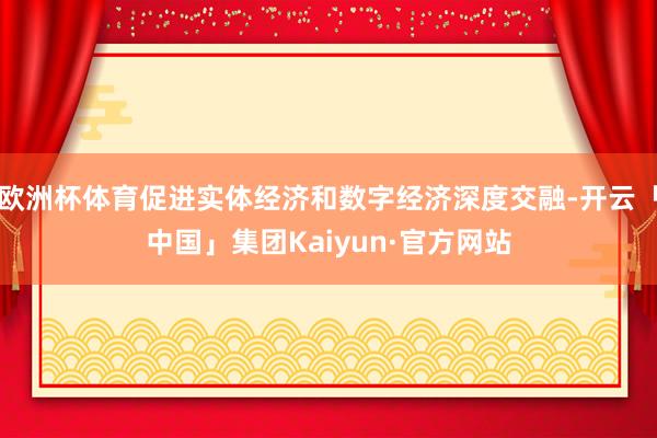 欧洲杯体育促进实体经济和数字经济深度交融-开云「中国」集团Kaiyun·官方网站